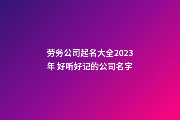 劳务公司起名大全2023年 好听好记的公司名字
